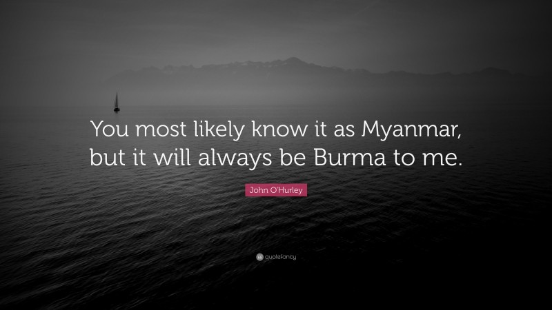 John O'Hurley Quote: “You most likely know it as Myanmar, but it will always be Burma to me.”