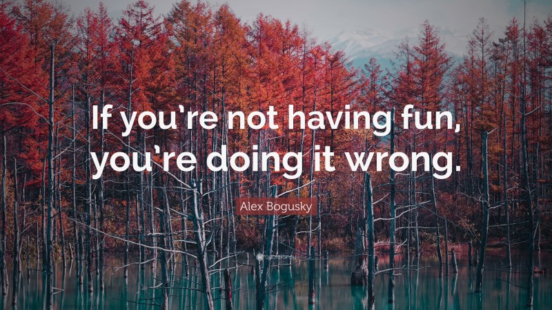 Alex Bogusky Quote: “If you’re not having fun, you’re doing it wrong.”