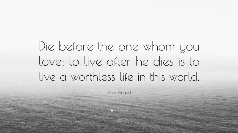 Guru Angad Quote: “Die before the one whom you love; to live after he dies is to live a worthless life in this world.”