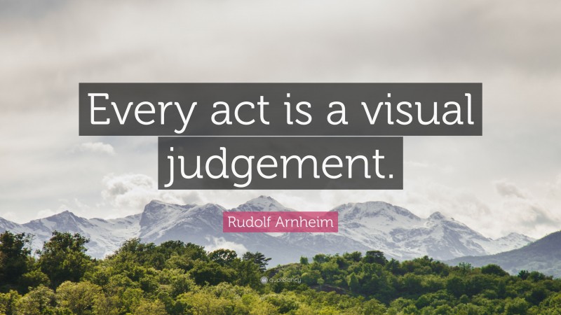 Rudolf Arnheim Quote: “Every act is a visual judgement.”