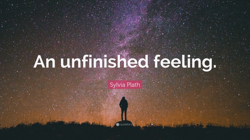 Sylvia Plath Quote: “An unfinished feeling.”
