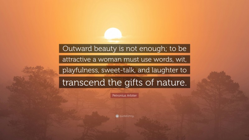 Petronius Arbiter Quote: “Outward beauty is not enough; to be attractive a woman must use words, wit, playfulness, sweet-talk, and laughter to transcend the gifts of nature.”