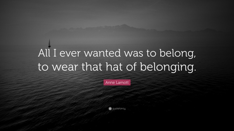 Anne Lamott Quote: “All I ever wanted was to belong, to wear that hat of belonging.”