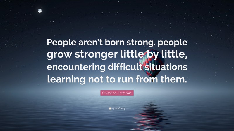 Christina Grimmie Quote: “People aren’t born strong. people grow stronger little by little, encountering difficult situations learning not to run from them.”