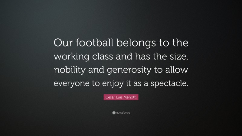 Cesar Luis Menotti Quote: “Our football belongs to the working class and has the size, nobility and generosity to allow everyone to enjoy it as a spectacle.”