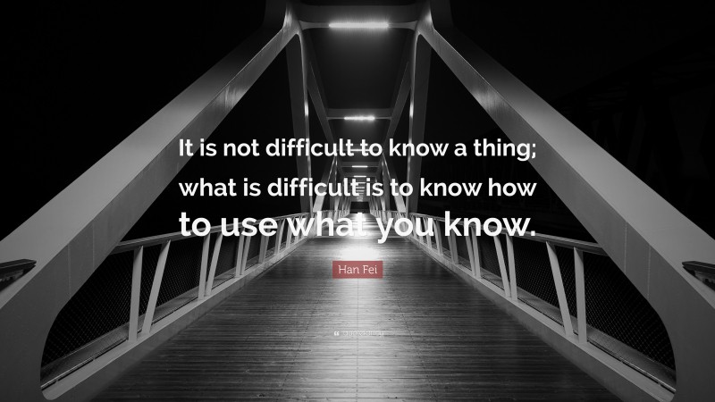 Han Fei Quote: “It is not difficult to know a thing; what is difficult is to know how to use what you know.”
