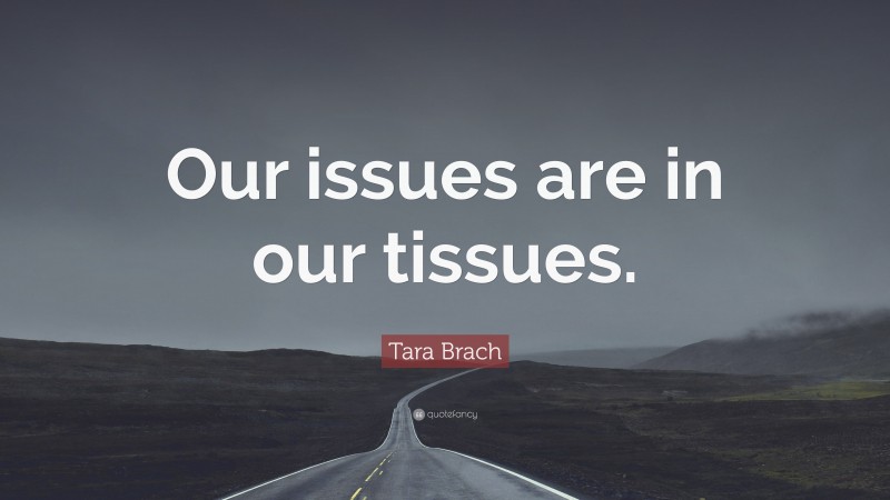 Tara Brach Quote: “Our issues are in our tissues.”