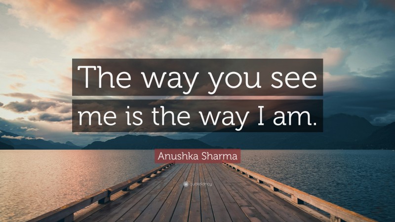 Anushka Sharma Quote: “The way you see me is the way I am.”