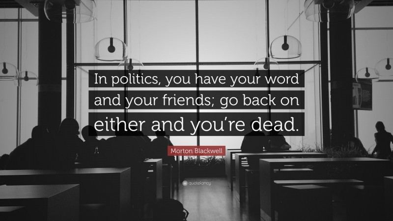 Morton Blackwell Quote: “In politics, you have your word and your friends; go back on either and you’re dead.”