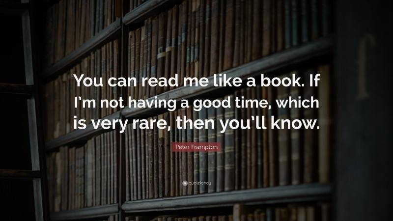 Peter Frampton Quote: “You can read me like a book. If I’m not having a good time, which is very rare, then you’ll know.”