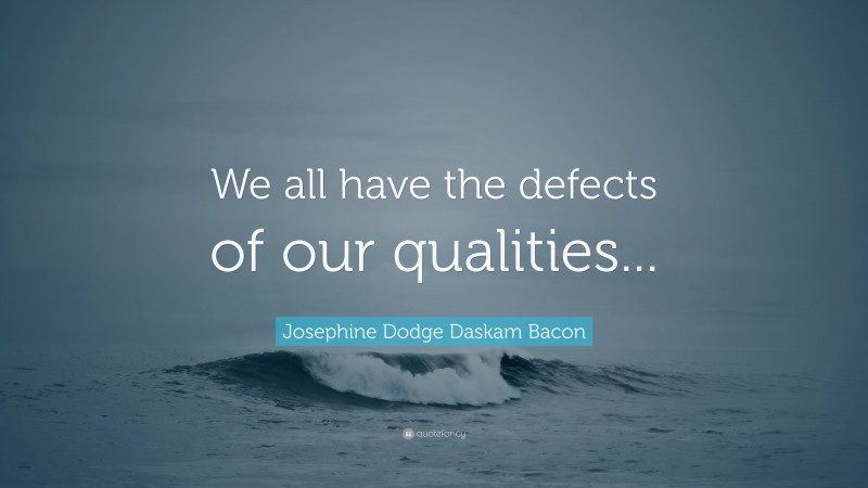 Josephine Dodge Daskam Bacon Quote: “We all have the defects of our qualities...”