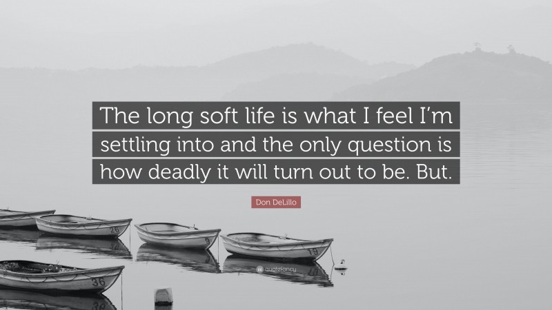 Don DeLillo Quote: “The long soft life is what I feel I’m settling into and the only question is how deadly it will turn out to be. But.”