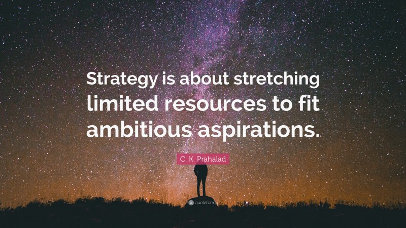 C. K. Prahalad Quote: “Strategy is about stretching limited resources to fit ambitious aspirations.”