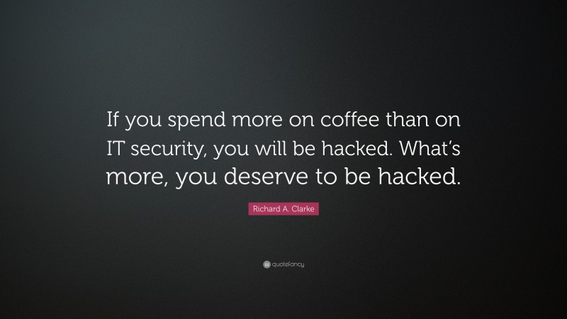 Richard A. Clarke Quote: “If you spend more on coffee than on IT security, you will be hacked. What’s more, you deserve to be hacked.”