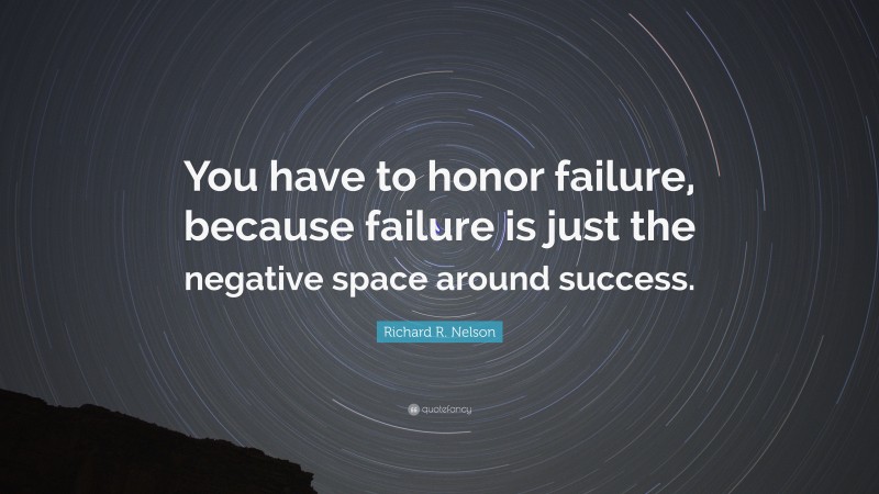 Richard R. Nelson Quote: “You have to honor failure, because failure is just the negative space around success.”