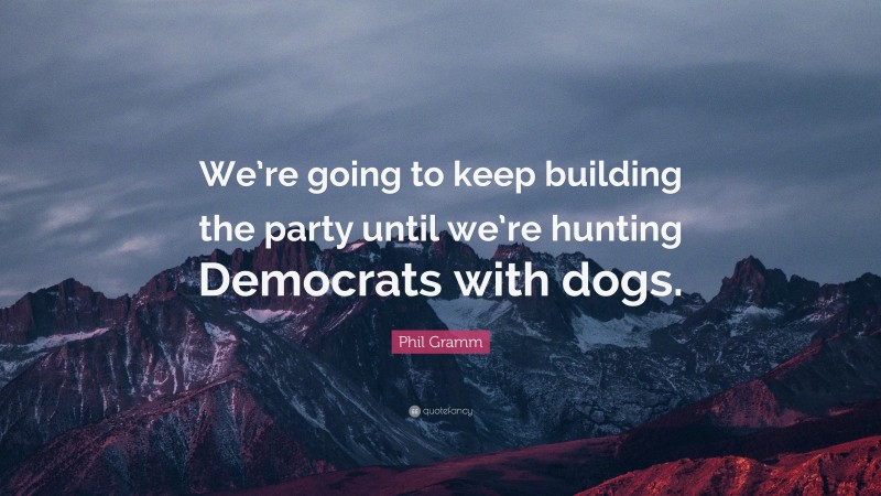 Phil Gramm Quote: “We’re going to keep building the party until we’re hunting Democrats with dogs.”