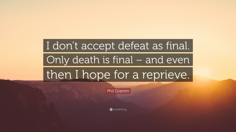 Phil Gramm Quote: “I don’t accept defeat as final. Only death is final – and even then I hope for a reprieve.”