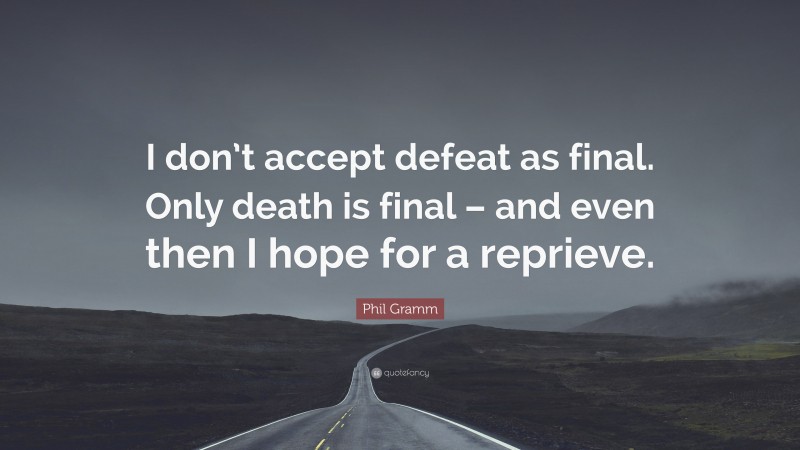 Phil Gramm Quote: “I don’t accept defeat as final. Only death is final – and even then I hope for a reprieve.”