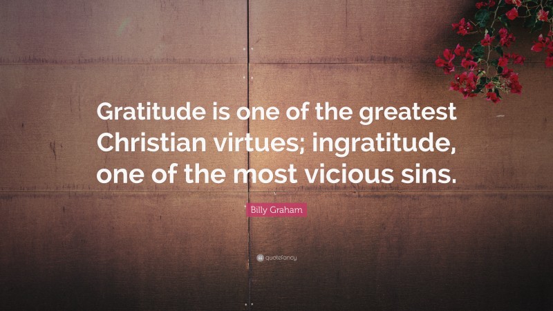 Billy Graham Quote: “Gratitude is one of the greatest Christian virtues; ingratitude, one of the most vicious sins.”