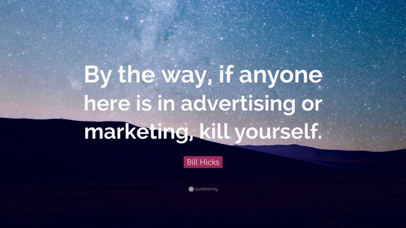 Bill Hicks Quote: “By the way, if anyone here is in advertising or marketing, kill yourself.”
