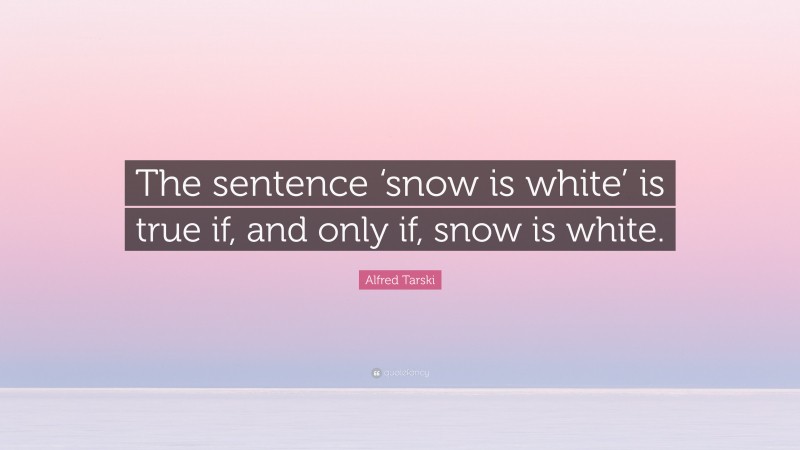 Alfred Tarski Quote: “The sentence ‘snow is white’ is true if, and only if, snow is white.”