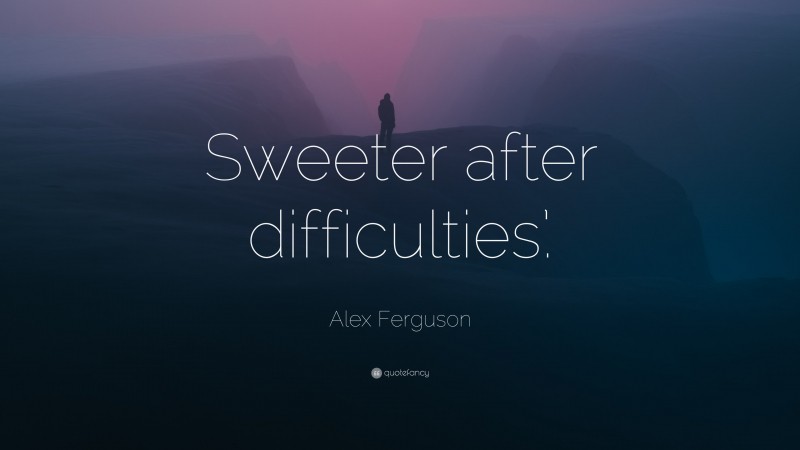 Alex Ferguson Quote: “Sweeter after difficulties’.”
