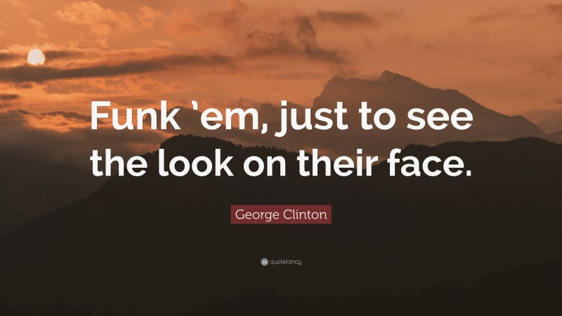 George Clinton Quote: “Funk ’em, just to see the look on their face.”