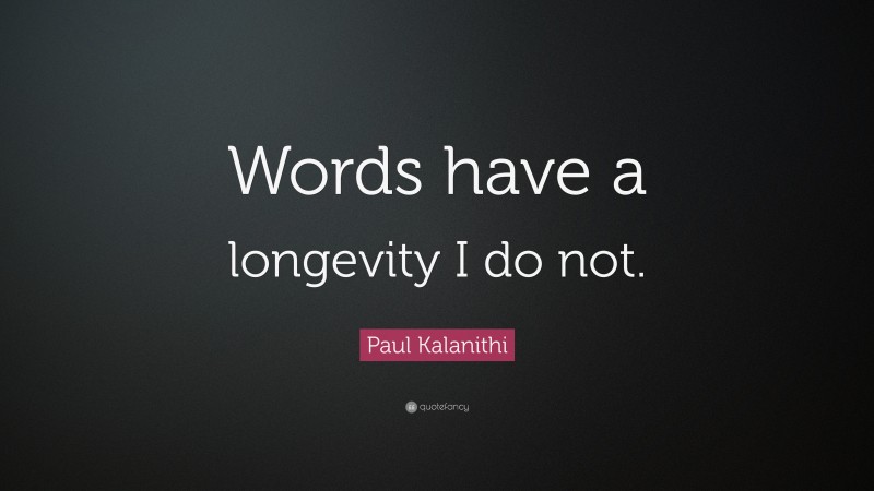 Paul Kalanithi Quote: “Words have a longevity I do not.”