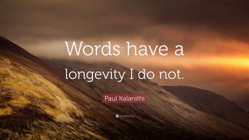 Paul Kalanithi Quote: “Words have a longevity I do not.”