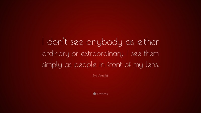 Eve Arnold Quote: “I don’t see anybody as either ordinary or extraordinary. I see them simply as people in front of my lens.”