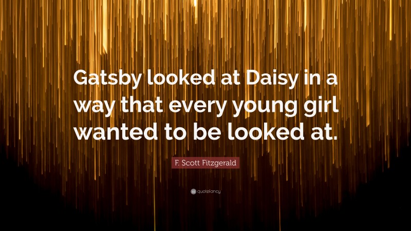F. Scott Fitzgerald Quote: “Gatsby looked at Daisy in a way that every young girl wanted to be looked at.”