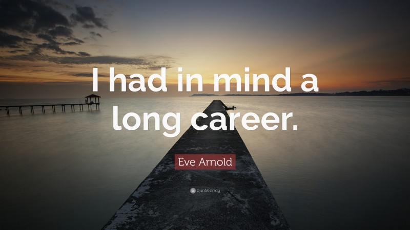 Eve Arnold Quote: “I had in mind a long career.”