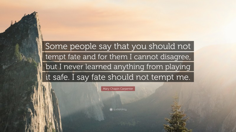 Mary Chapin Carpenter Quote: “Some people say that you should not tempt fate and for them I cannot disagree, but I never learned anything from playing it safe. I say fate should not tempt me.”