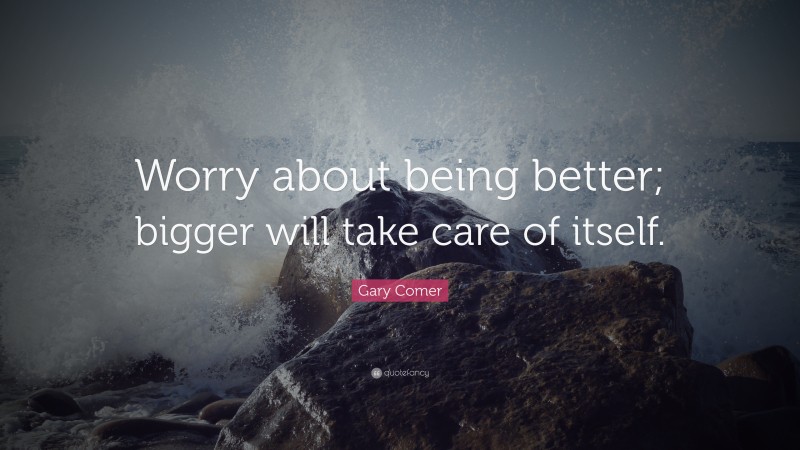 Gary Comer Quote: “Worry about being better; bigger will take care of itself.”
