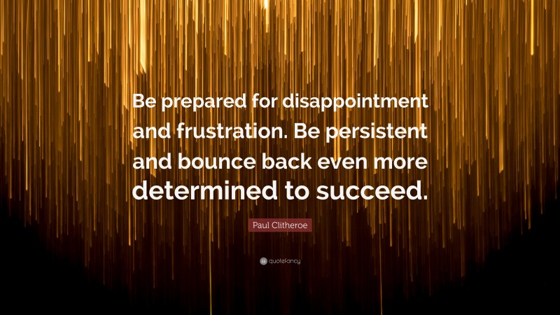 Paul Clitheroe Quote: “Be prepared for disappointment and frustration. Be persistent and bounce back even more determined to succeed.”