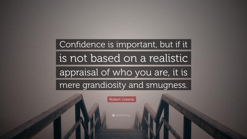 Robert Greene Quote: “Confidence is important, but if it is not based on a realistic appraisal of who you are, it is mere grandiosity and smugness.”