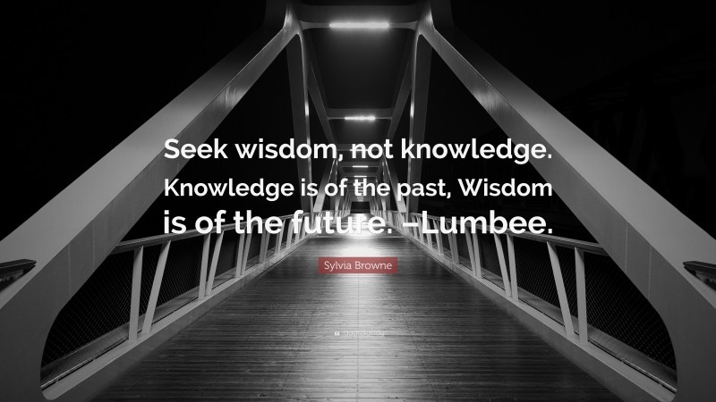 Sylvia Browne Quote: “Seek wisdom, not knowledge. Knowledge is of the past, Wisdom is of the future. –Lumbee.”