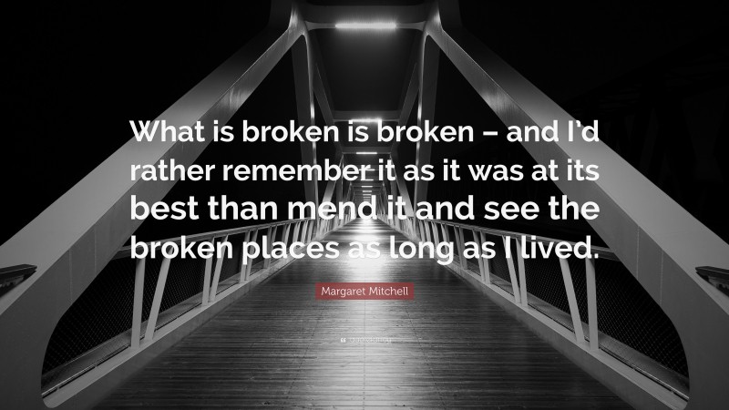 Margaret Mitchell Quote: “What is broken is broken – and I’d rather remember it as it was at its best than mend it and see the broken places as long as I lived.”