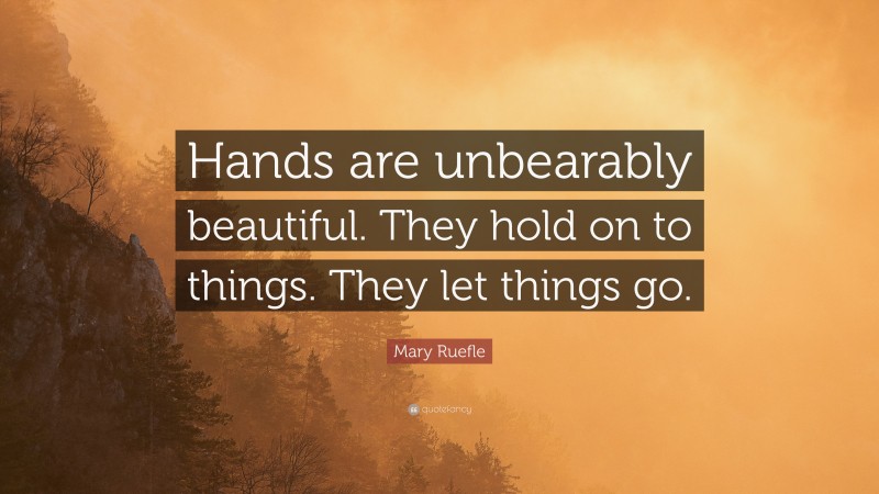 Mary Ruefle Quote: “Hands are unbearably beautiful. They hold on to things. They let things go.”