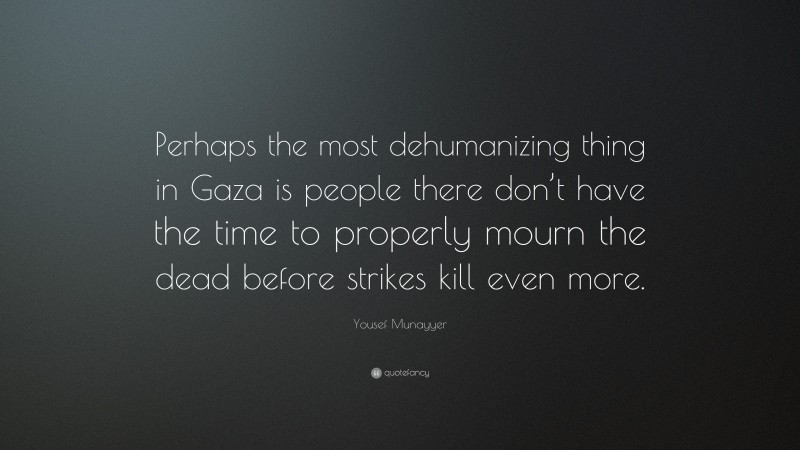 Yousef Munayyer Quote: “Perhaps the most dehumanizing thing in Gaza is people there don’t have the time to properly mourn the dead before strikes kill even more.”