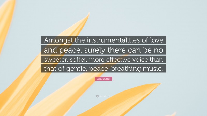 Elihu Burritt Quote: “Amongst the instrumentalities of love and peace, surely there can be no sweeter, softer, more effective voice than that of gentle, peace-breathing music.”