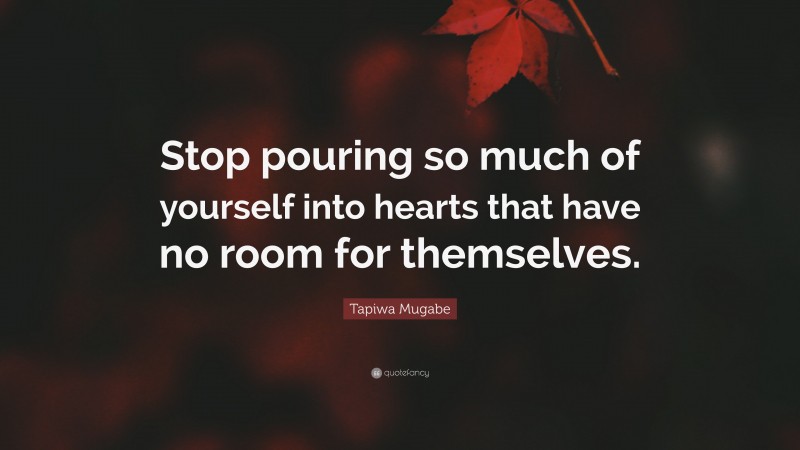 Tapiwa Mugabe Quote: “Stop pouring so much of yourself into hearts that have no room for themselves.”
