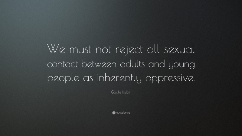 Gayle Rubin Quote: “We must not reject all sexual contact between adults and young people as inherently oppressive.”