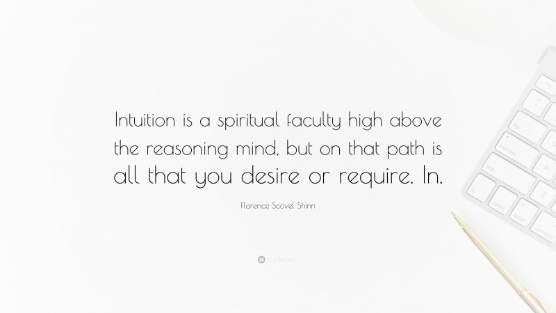 Florence Scovel Shinn Quote: “Intuition is a spiritual faculty high above the reasoning mind, but on that path is all that you desire or require. In.”