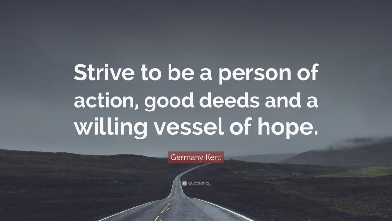 Germany Kent Quote: “Strive to be a person of action, good deeds and a willing vessel of hope.”