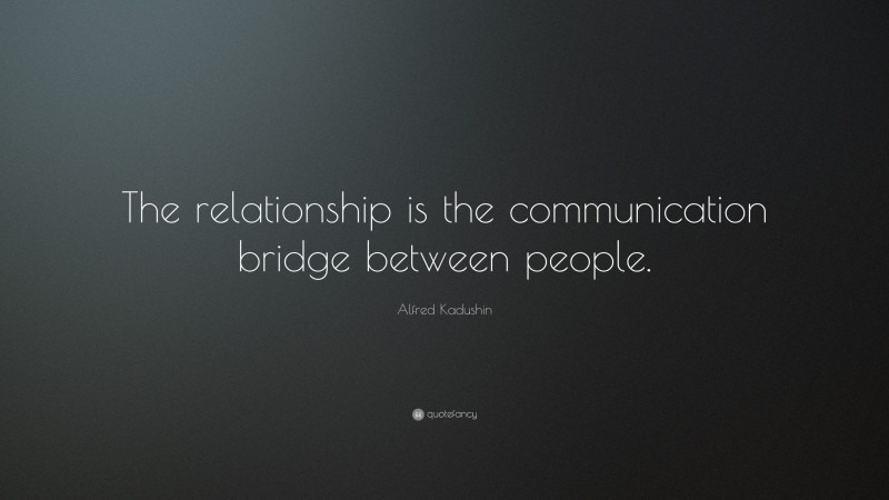 Alfred Kadushin Quote: “The relationship is the communication bridge between people.”