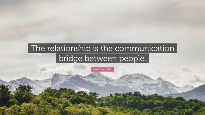 Alfred Kadushin Quote: “The relationship is the communication bridge between people.”