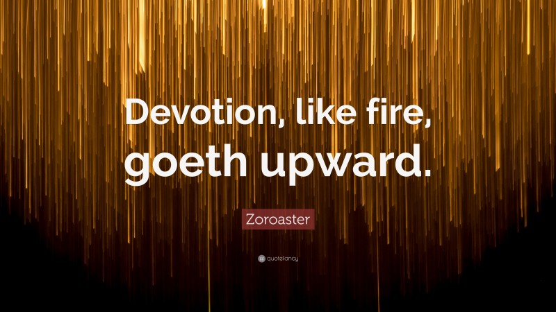 Zoroaster Quote: “Devotion, like fire, goeth upward.”