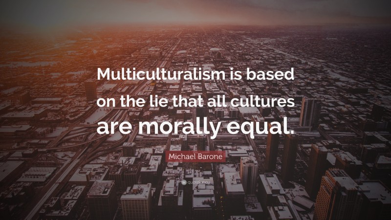Michael Barone Quote: “Multiculturalism is based on the lie that all cultures are morally equal.”