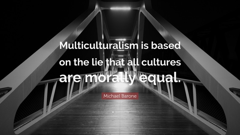 Michael Barone Quote: “Multiculturalism is based on the lie that all cultures are morally equal.”